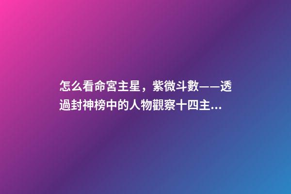 怎么看命宮主星，紫微斗數——透過封神榜中的人物觀察十四主星之天同星-第1張-觀點-玄機派