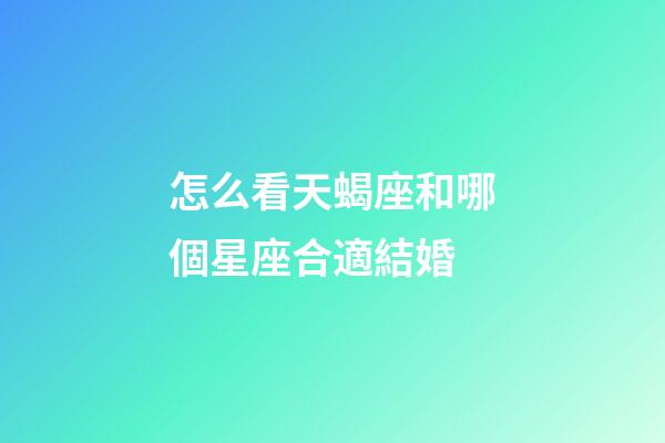 怎么看天蝎座和哪個星座合適結婚-第1張-星座運勢-玄機派