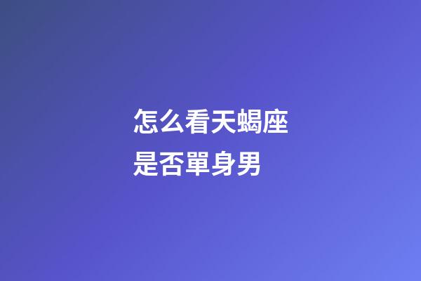 怎么看天蝎座是否單身男-第1張-星座運勢-玄機派