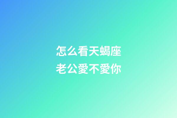 怎么看天蝎座老公愛不愛你-第1張-星座運勢-玄機派