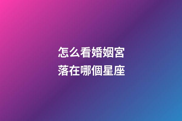 怎么看婚姻宮落在哪個星座-第1張-星座運勢-玄機派