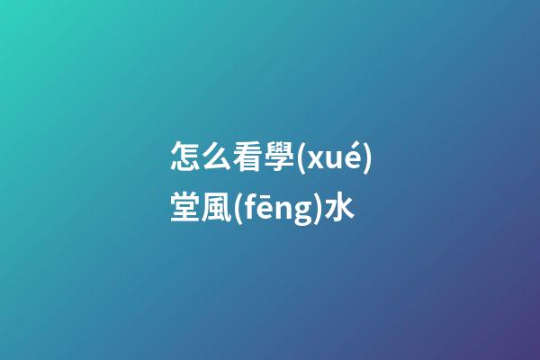 怎么看學(xué)堂風(fēng)水