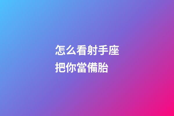 怎么看射手座把你當備胎-第1張-星座運勢-玄機派