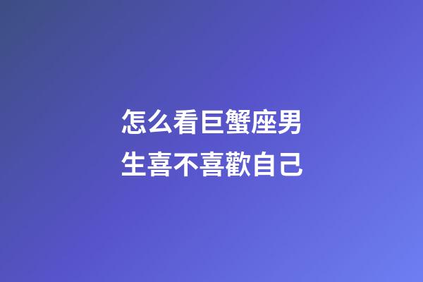 怎么看巨蟹座男生喜不喜歡自己-第1張-星座運勢-玄機派