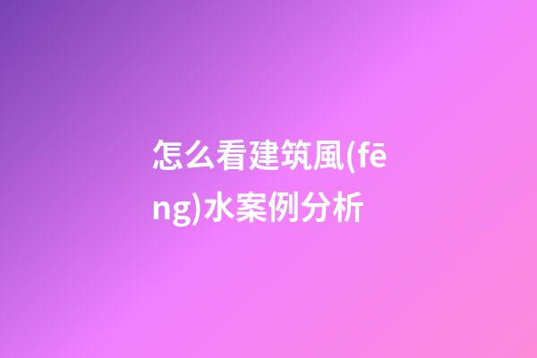 怎么看建筑風(fēng)水案例分析