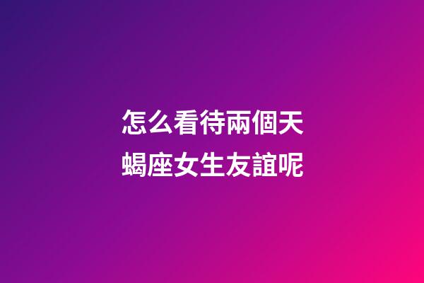 怎么看待兩個天蝎座女生友誼呢-第1張-星座運勢-玄機派