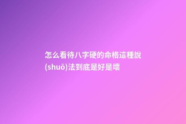 怎么看待八字硬的命格?這種說(shuō)法到底是好是壞?
