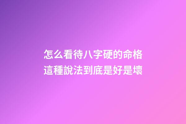 怎么看待八字硬的命格?這種說法到底是好是壞?
