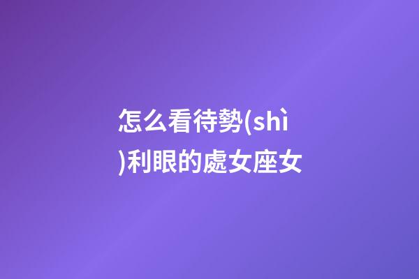 怎么看待勢(shì)利眼的處女座女