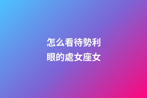 怎么看待勢利眼的處女座女-第1張-星座運勢-玄機派