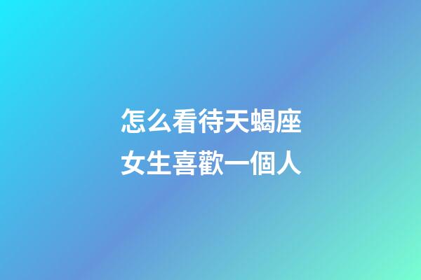 怎么看待天蝎座女生喜歡一個人-第1張-星座運勢-玄機派