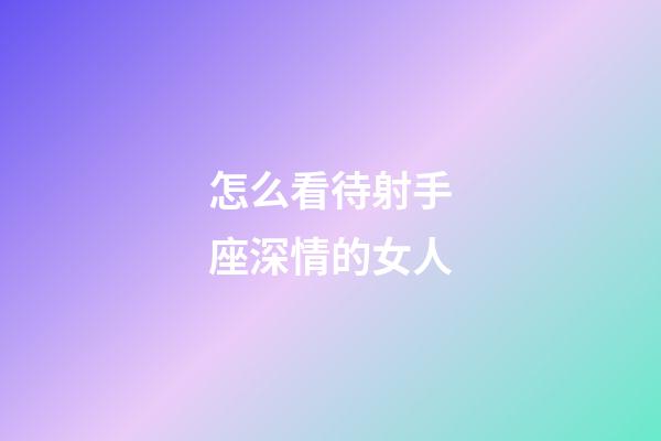 怎么看待射手座深情的女人-第1張-星座運勢-玄機派
