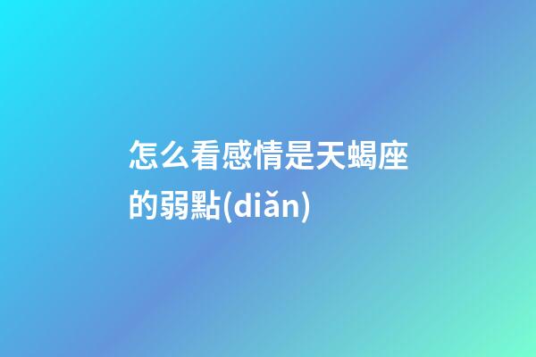怎么看感情是天蝎座的弱點(diǎn)