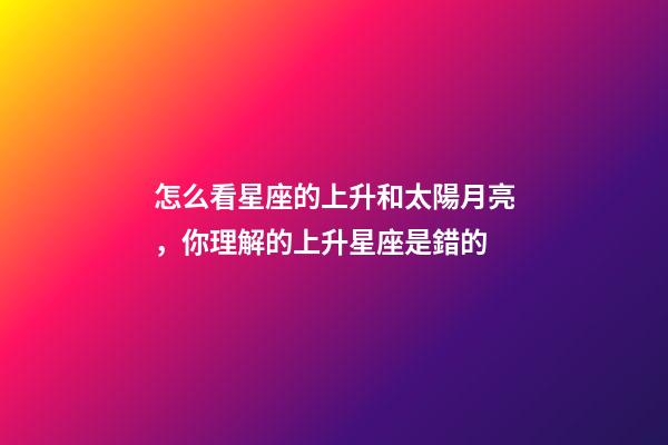 怎么看星座的上升和太陽月亮，你理解的上升星座是錯的-第1張-觀點-玄機派