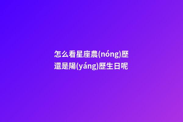 怎么看星座農(nóng)歷還是陽(yáng)歷生日呢
