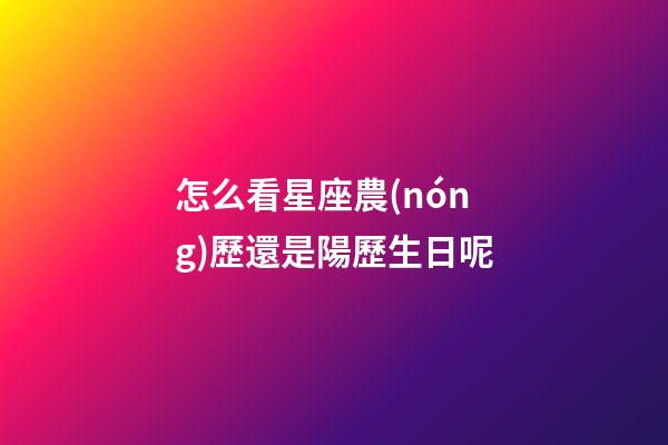 怎么看星座農(nóng)歷還是陽歷生日呢
