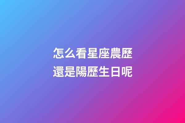 怎么看星座農歷還是陽歷生日呢