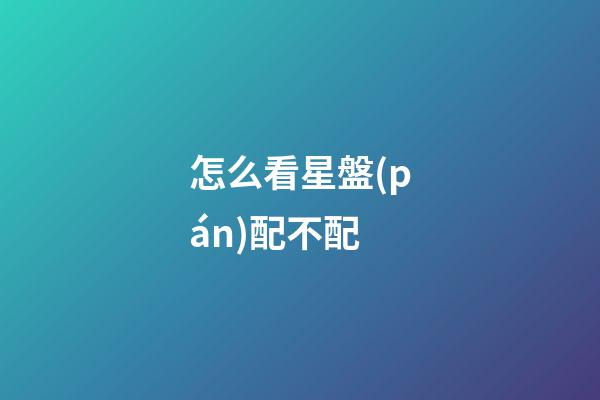 怎么看星盤(pán)配不配