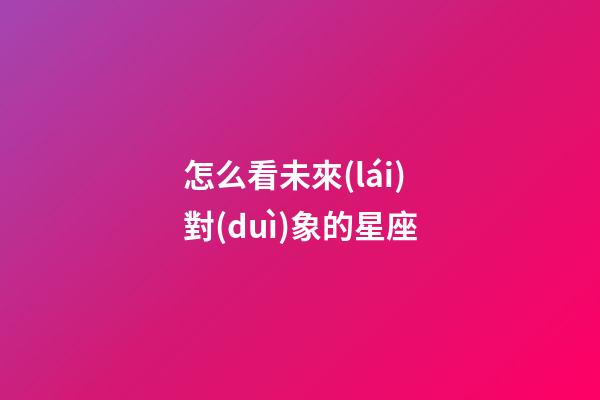 怎么看未來(lái)對(duì)象的星座