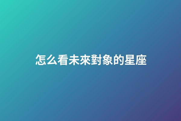 怎么看未來對象的星座-第1張-星座運勢-玄機派