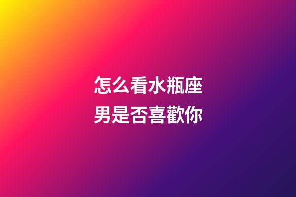 怎么看水瓶座男是否喜歡你-第1張-星座運勢-玄機派