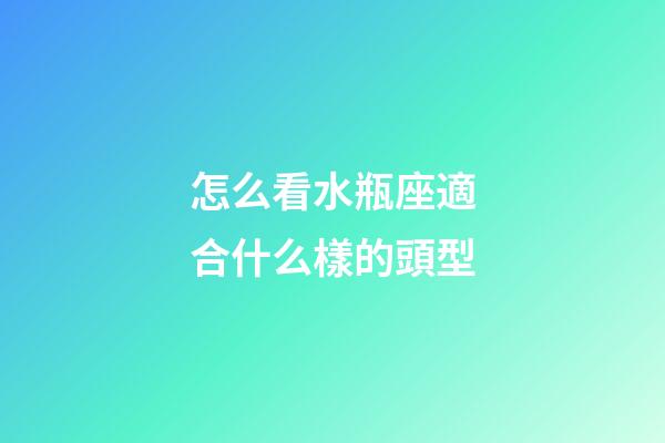 怎么看水瓶座適合什么樣的頭型-第1張-星座運勢-玄機派