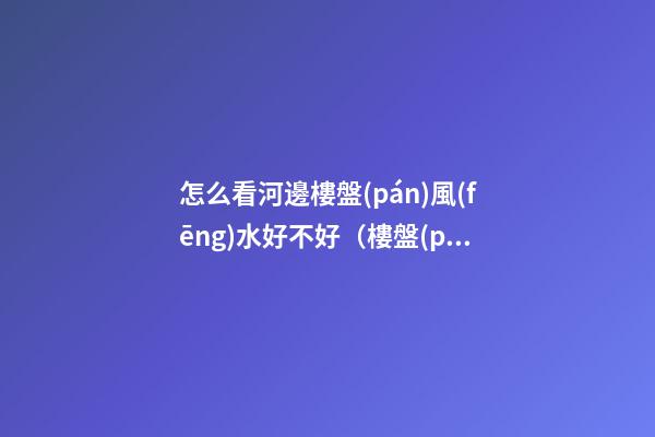 怎么看河邊樓盤(pán)風(fēng)水好不好（樓盤(pán)在河邊風(fēng)水怎么樣）