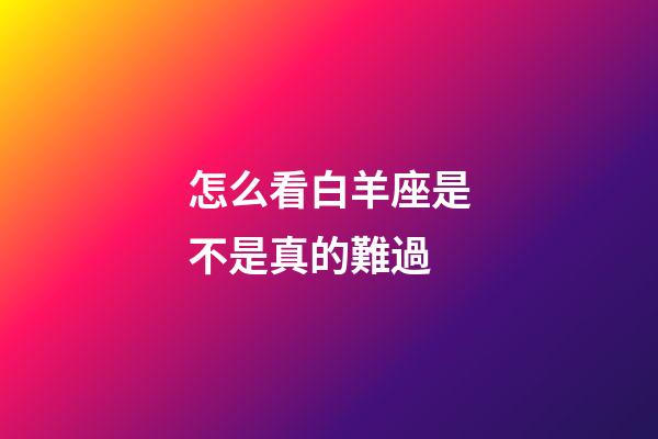 怎么看白羊座是不是真的難過-第1張-星座運勢-玄機派