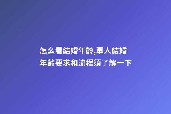 怎么看結婚年齡,軍人結婚年齡要求和流程須了解一下-第1張-觀點-玄機派