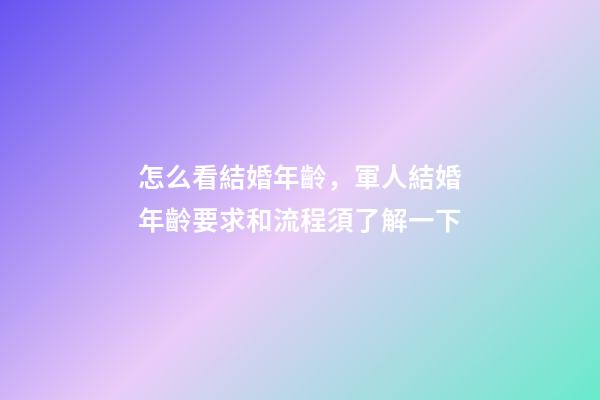 怎么看結婚年齡，軍人結婚年齡要求和流程須了解一下