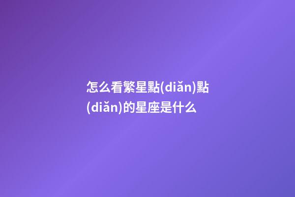 怎么看繁星點(diǎn)點(diǎn)的星座是什么-第1張-星座運(yùn)勢(shì)-玄機(jī)派
