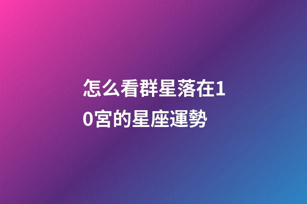 怎么看群星落在10宮的星座運勢-第1張-星座運勢-玄機派