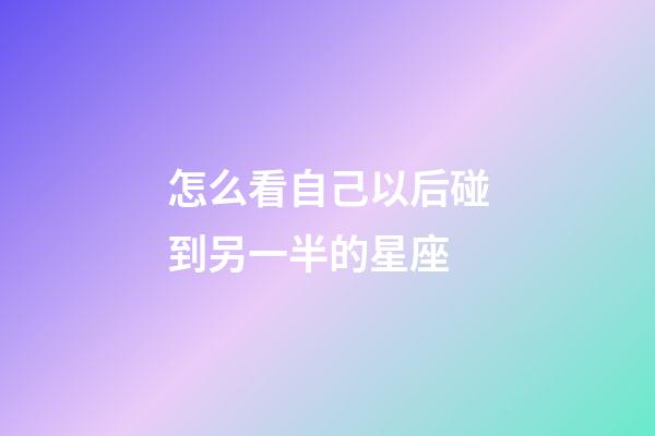 怎么看自己以后碰到另一半的星座-第1張-星座運勢-玄機派