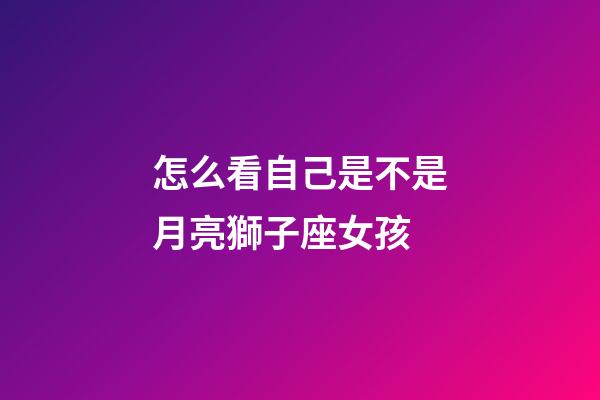 怎么看自己是不是月亮獅子座女孩-第1張-星座運勢-玄機派