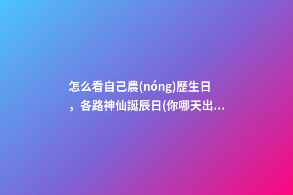 怎么看自己農(nóng)歷生日，各路神仙誕辰日(你哪天出生