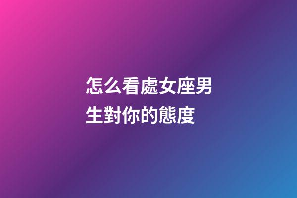 怎么看處女座男生對你的態度-第1張-星座運勢-玄機派