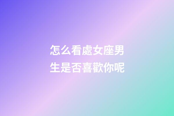 怎么看處女座男生是否喜歡你呢-第1張-星座運勢-玄機派