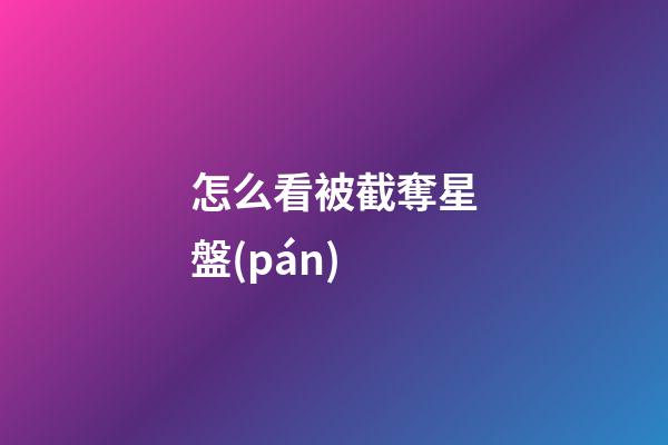 怎么看被截奪星盤(pán)-第1張-星座運(yùn)勢(shì)-玄機(jī)派