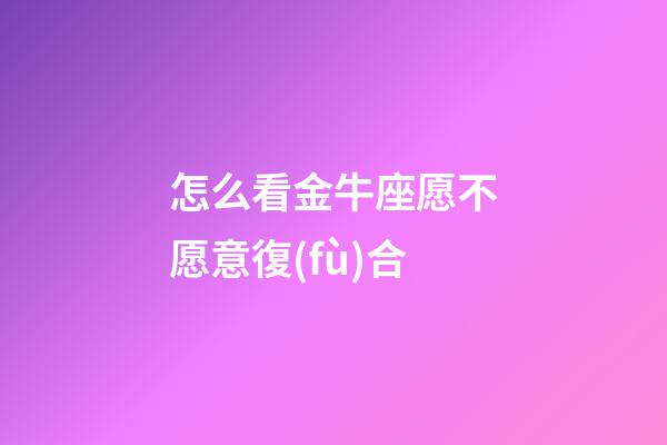 怎么看金牛座愿不愿意復(fù)合