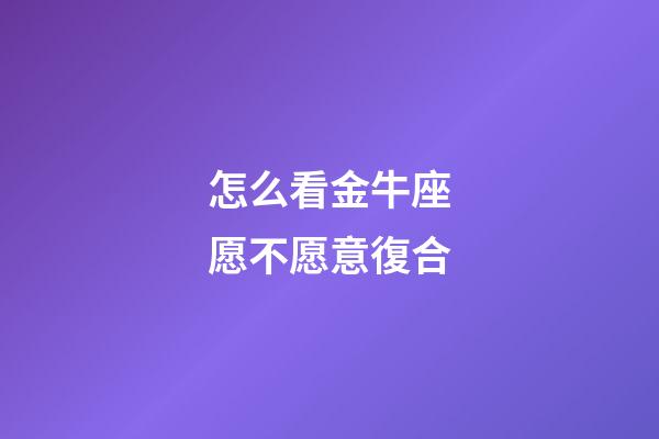 怎么看金牛座愿不愿意復合-第1張-星座運勢-玄機派