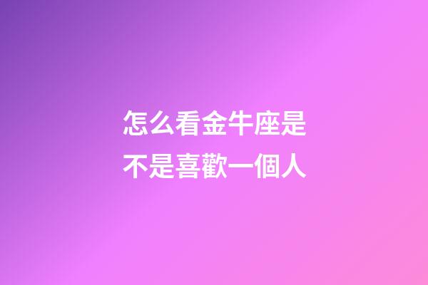 怎么看金牛座是不是喜歡一個人-第1張-星座運勢-玄機派