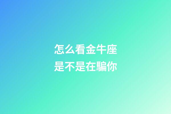 怎么看金牛座是不是在騙你-第1張-星座運勢-玄機派