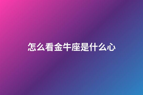 怎么看金牛座是什么心-第1張-星座運勢-玄機派