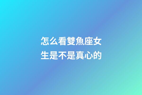 怎么看雙魚座女生是不是真心的-第1張-星座運勢-玄機派
