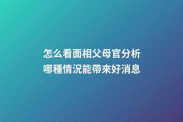 怎么看面相父母官?分析哪種情況能帶來好消息