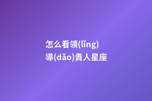 怎么看領(lǐng)導(dǎo)貴人星座