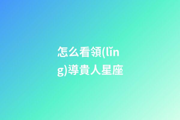 怎么看領(lǐng)導貴人星座