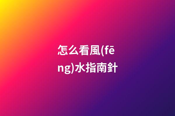 怎么看風(fēng)水指南針