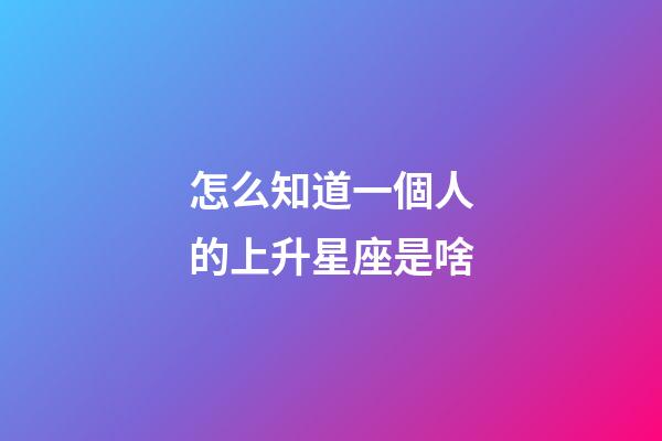 怎么知道一個人的上升星座是啥-第1張-星座運勢-玄機派