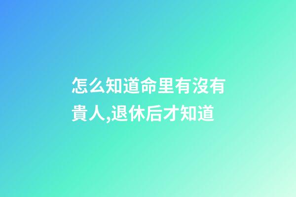 怎么知道命里有沒有貴人,退休后才知道-第1張-觀點-玄機派